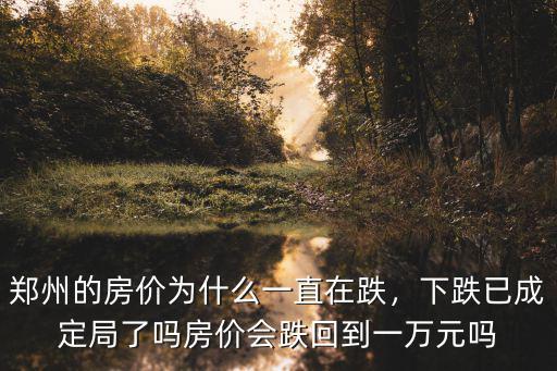 鄭州的房價為什么一直在跌，下跌已成定局了嗎房價會跌回到一萬元嗎
