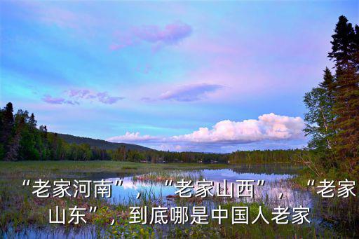 “老家河南”，“老家山西”，“老家山東”，到底哪是中國人老家