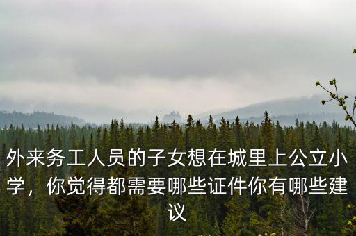 外來務工人員的子女想在城里上公立小學，你覺得都需要哪些證件你有哪些建議