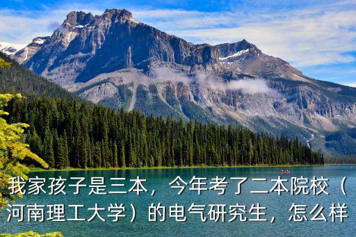 我家孩子是三本，今年考了二本院校（河南理工大學）的電氣研究生，怎么樣