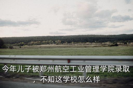 鄭州民航局怎么樣,鄭州航空工業管理學院怎么樣