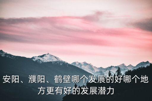 安陽、濮陽、鶴壁哪個發(fā)展的好哪個地方更有好的發(fā)展?jié)摿? class=