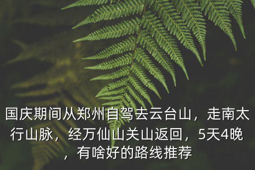 國慶期間從鄭州自駕去云臺山，走南太行山脈，經萬仙山關山返回，5天4晚，有啥好的路線推薦