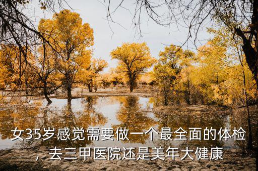 女35歲感覺需要做一個最全面的體檢，去三甲醫(yī)院還是美年大健康