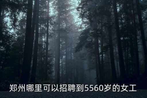 鄭州哪里可以招聘到5560歲的女工