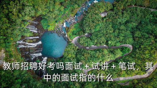 教師招聘好考嗎面試＋試講＋筆試，其中的面試指的什么
