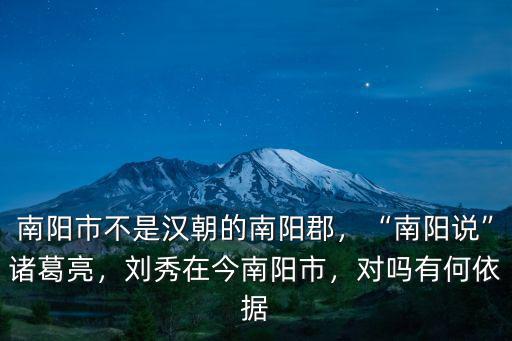 南陽市不是漢朝的南陽郡，“南陽說”諸葛亮，劉秀在今南陽市，對嗎有何依據