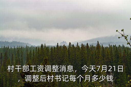 村干部工資調整消息，今天7月21日，調整后村書記每個月多少錢