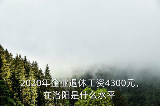 2020年企業(yè)退休工資4300元，在洛陽是什么水平