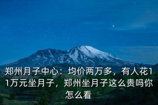 鄭州月子中心：均價兩萬多，有人花11萬元坐月子，鄭州坐月子這么貴嗎你怎么看
