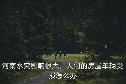 河南水災影響很大，人們的房屋車輛受損怎么辦