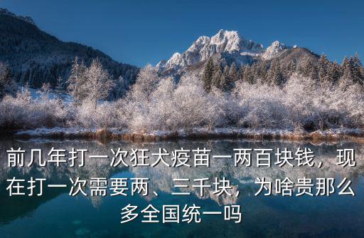 前幾年打一次狂犬疫苗一兩百塊錢，現在打一次需要兩、三千塊，為啥貴那么多全國統一嗎