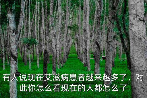 有人說現(xiàn)在艾滋病患者越來越多了，對此你怎么看現(xiàn)在的人都怎么了