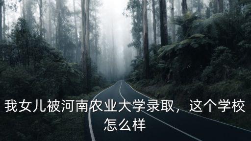 我女兒被河南農業大學錄取，這個學校怎么樣