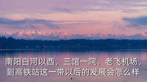 南陽白河以西，三館一院，老飛機場，到高鐵站這一帶以后的發展會怎么樣
