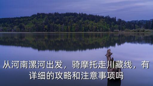 從河南漯河出發，騎摩托走川藏線，有詳細的攻略和注意事項嗎
