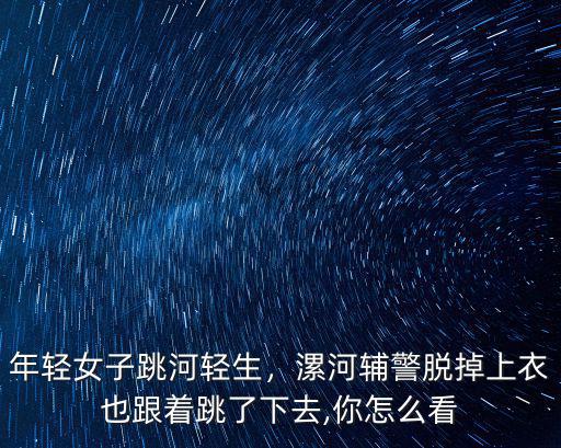 年輕女子跳河輕生，漯河輔警脫掉上衣也跟著跳了下去,你怎么看