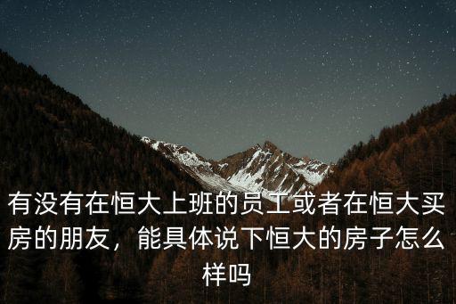 有沒有在恒大上班的員工或者在恒大買房的朋友，能具體說下恒大的房子怎么樣嗎