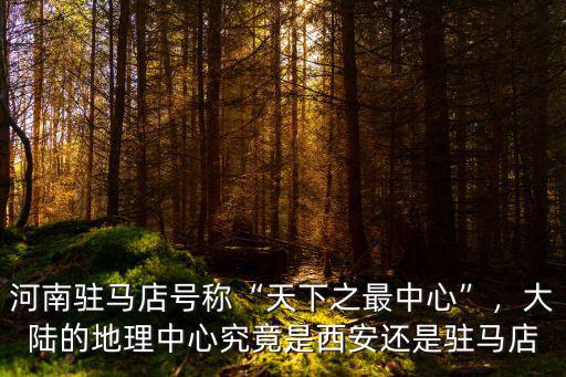 河南駐馬店號(hào)稱“天下之最中心”，大陸的地理中心究竟是西安還是駐馬店