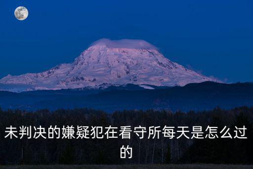 未判決的嫌疑犯在看守所每天是怎么過的