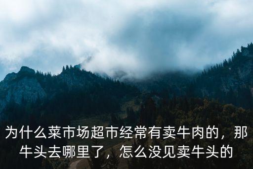 為什么菜市場超市經常有賣牛肉的，那牛頭去哪里了，怎么沒見賣牛頭的