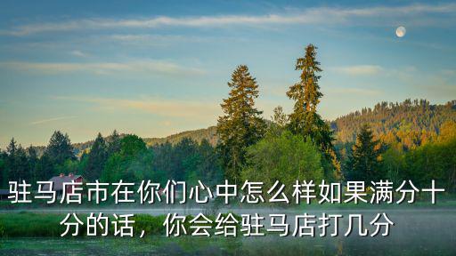 駐馬店市在你們心中怎么樣如果滿分十分的話，你會給駐馬店打幾分