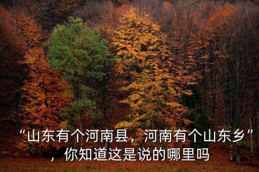 “山東有個河南縣，河南有個山東鄉(xiāng)”，你知道這是說的哪里嗎