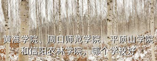 黃淮學院、周口師范學院、平頂山學院和信陽農林學院，哪個學校好