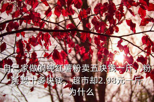 自己家做的純紅薯粉賣五塊錢一斤，粉條要十多塊錢，超市卻2.98元一斤，為什么