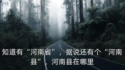知道有“河南省”，據(jù)說還有個“河南縣”，河南縣在哪里
