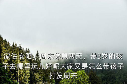 家住安陽，周末休息兩天，帶3歲的孩子去哪里玩兒好呢大家又是怎么帶孩子打發周末