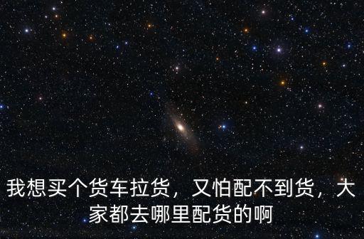 我想買個貨車拉貨，又怕配不到貨，大家都去哪里配貨的啊