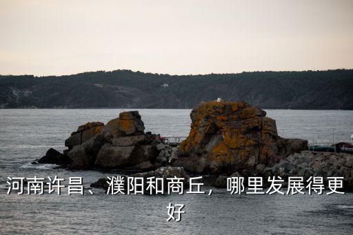 河南許昌、濮陽和商丘，哪里發展得更好