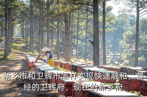 新鄉市和衛輝市怎樣實現快速融和，曾經的衛輝府，現在的新鄉府