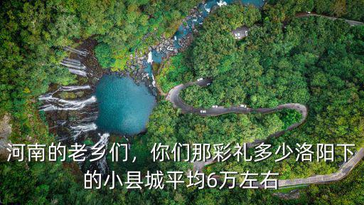 河南的老鄉(xiāng)們，你們那彩禮多少洛陽下的小縣城平均6萬左右