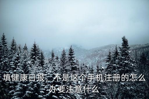 填健康日報，不是這個手機注冊的怎么辦要注意什么