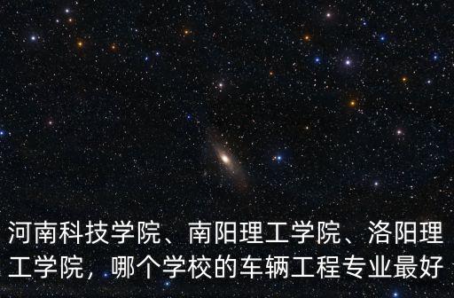 河南科技學院、南陽理工學院、洛陽理工學院，哪個學校的車輛工程專業最好