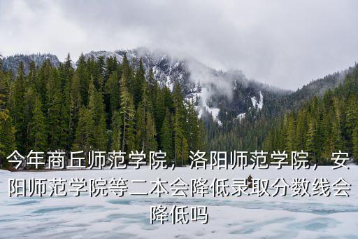 今年商丘師范學(xué)院，洛陽師范學(xué)院，安陽師范學(xué)院等二本會(huì)降低錄取分?jǐn)?shù)線會(huì)降低嗎
