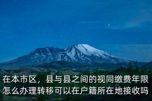 在本市區(qū)，縣與縣之間的視同繳費(fèi)年限怎么辦理轉(zhuǎn)移可以在戶籍所在地接收嗎
