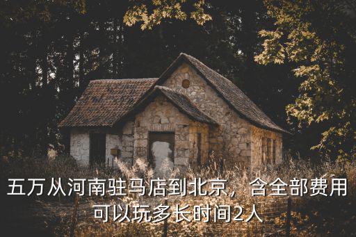 五萬從河南駐馬店到北京，含全部費(fèi)用可以玩多長時間2人