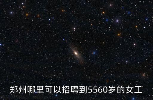 鄭州哪里可以招聘到5560歲的女工