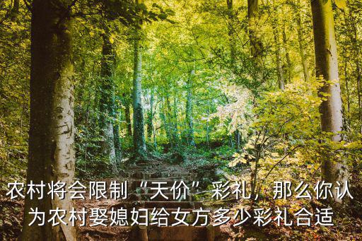 農(nóng)村將會(huì)限制“天價(jià)”彩禮，那么你認(rèn)為農(nóng)村娶媳婦給女方多少彩禮合適