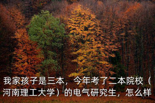 我家孩子是三本，今年考了二本院校（河南理工大學）的電氣研究生，怎么樣