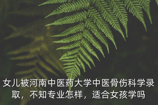 女兒被河南中醫(yī)藥大學(xué)中醫(yī)骨傷科學(xué)錄取，不知專業(yè)怎樣，適合女孩學(xué)嗎