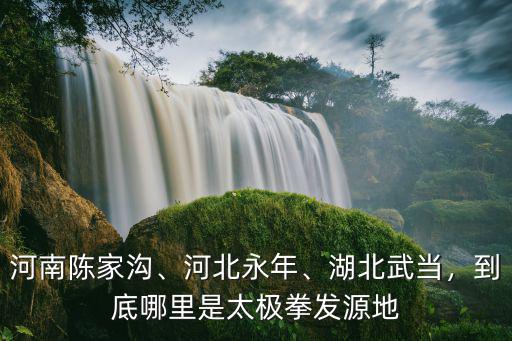 河南陳家溝、河北永年、湖北武當，到底哪里是太極拳發源地