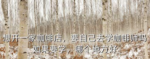 想開一家咖啡店，要自己去學咖啡師嗎如果要學，哪個地方好