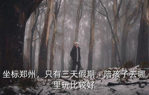 鄭州端午節(jié)假期去哪里玩,陪孩子去哪里玩比較好