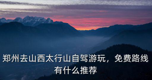 鄭州去山西太行山自駕游玩，免費路線有什么推薦