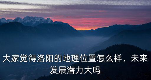 大家覺得洛陽的地理位置怎么樣，未來發展潛力大嗎