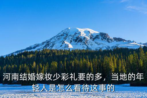 河南結婚嫁妝少彩禮要的多，當地的年輕人是怎么看待這事的